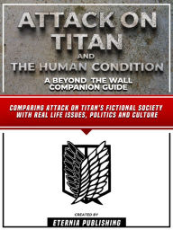 Title: Attack On Titan And The Human Condition - A Beyond The Wall Companion Guide: Comparing Attack On Titan's Fictional Society With Real Life Issues, Politics And Culture, Author: Eternia Publishing