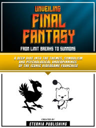 Title: Unveiling Final Fantasy - From Limit Breaks To Summons: A Deep Dive Into The Themes, Symbolism And Psychological Underpinnings Of The Iconic Videogame Franchise, Author: Eternia Publishing