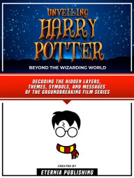 Title: Unveiling Harry Potter - Beyond The Wizarding World: Decoding The Hidden Layers, Themes, Symbols, And Messages Of The Groundbreaking Film Series, Author: Eternia Publishing