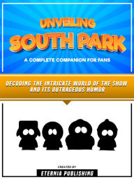 Title: Unveiling South Park - A Complete Companion For Fans: Decoding The Intricate World Of The Show And Its Outrageous Humor, Author: Eternia Publishing