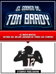 Title: El Codigo De Tom Brady: El Mapa Mental Detras Del Mejor Jugador De Todos Los Tiempos, Author: Eternia Publishing