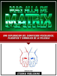 Title: Mas Alla De Matrix - Una Exploracion Del Significado Psicologico, Filosofico Y Simbolico De La Pelicula, Author: Eternia Publishing