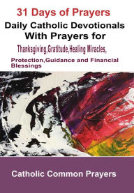 Title: 31 Days of Prayers: Daily Catholic Devotionals with Prayers For Thanksgiving, Gratitude, Healing Miracles, Protection, Guidance and Financial Blessings, Author: Catholic Common Prayers