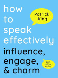 Title: How to Speak Effectively: Influence, Engage, & Charm, Author: Patrick King