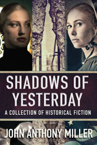 Title: Shadows of Yesterday: A Collection Of Historical Fiction, Author: John Anthony Miller