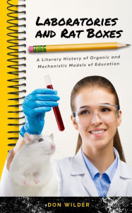 Title: Laboratories and Rat Boxes: A Literary History of Organic and Mechanistic Models of Education, Author: Don Wilder