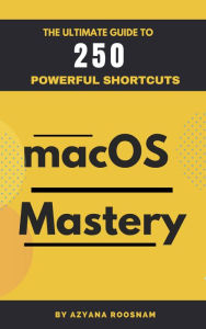 Title: MacOS Mastery: The Ultimate Guide to 250 Powerful Shortcuts, Author: Azyana Roosnam