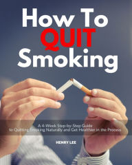 Title: How to Quit Smoking: A 4-Week Step-by-Step Guide to Quitting Smoking Naturally and Get Healthier in the Process, Author: Henry Lee