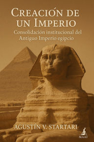 Title: Creacion de un Imperio: Consolidación institucional del Antiguo Imperio egipcio, Author: Agustin V. Startari