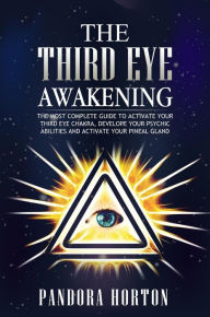 Title: The Third Eye Awakening: The Most Complete Guide to Activate Your Third Eye Chakra, Develope Your Psychic Abilities and Activate Your Pineal Gland (Self-help, #3), Author: PANDORA HORTON