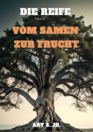 Title: Die Reife: Vom Samen zur Frucht, Author: Ary S.