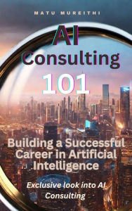 Title: AI Consulting 101: Building a Successful Career in Artificial Intelligence, Author: Matu Mureithi