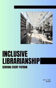 Title: Inclusive Librarianship: Serving Every Patron, Author: William Webb
