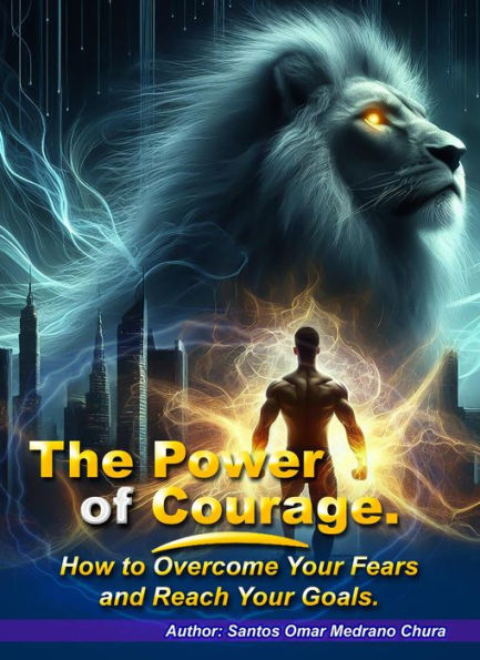 The Power of Courage. How to Overcome Your Fears and Reach Your Goals.