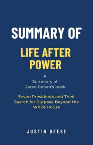 Title: Summary of Life After Power by Jared Cohen: Seven Presidents and Their Search for Purpose Beyond the White House, Author: Justin Reese