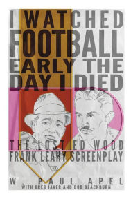 Title: I Watched Football Early the Day I Died: The Lost Ed Wood Frank Leahy Screenplay, Author: W. Paul Apel