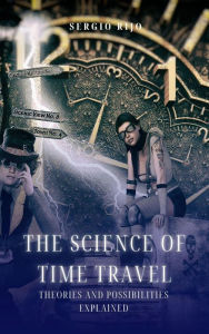 Title: The Science of Time Travel: Theories and Possibilities Explained, Author: SERGIO RIJO