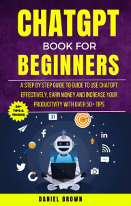 Title: Chatgpt Book For Beginners : A Step By Step Guide To Use Chatgpt Effectively, Earn Money And Increase Your Productivity With Over 50+ Tips, Author: Daniel Brown