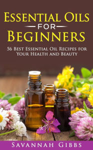 Title: Essential Oils for Beginners: 56 Best Essential Oil Recipes for Your Health and Beauty, Author: Savannah Gibbs