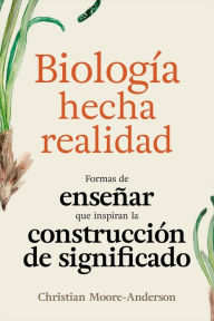 Title: Biología Hecha Realidad: Formas de Enseñar que Inspiran la Construcción de Significado, Author: Christian Moore-Anderson