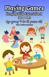 Title: Playing Games: Keeping Kids Entertained Indoors - Age Group 4 to 12 Years Old, Author: Simi Subhramanian