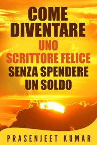 Title: Come Diventare Uno Scrittore Felice Senza Spendere Un Soldo (Auto-Pubblicare Senza Spendere Un Soldo, #4), Author: Prasenjeet Kumar