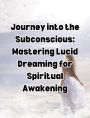Journey into the Subconscious: Mastering Lucid Dreaming for Spiritual Awakening