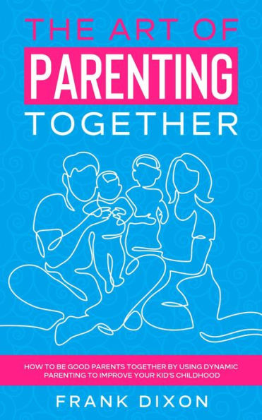 The Art of Parenting Together: How to Be Good Parents Together by Using Dynamic Parenting to Improve Your Kid's Childhood (The Master Parenting Series, #16)