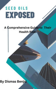 Title: Seed Oils Exposed: A Comprehensive Guide to Their Health Risks, Author: Dismas Benjai