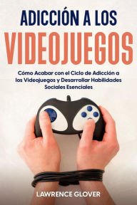 Title: Adicción a los Videojuegos: Cómo Acabar con el Ciclo de Adicción a los Videojuegos y Desarrollar Habilidades Sociales Esenciales, Author: Lawrence Glover