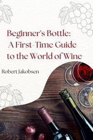 Title: Beginner's Bottle: A First-Time Guide to the World of Wine, Author: Robert Jakobsen