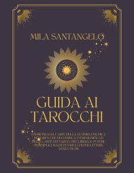 Title: Guida ai Tarocchi: Padroneggia l'Arte della Lettura Psichica dei Tarocchi, Decodifica i Veri Significati delle Carte dei Tarocchi e Libera il Potere di Semplici Mazzi di Tarocchi, Author: Mila Santangelo
