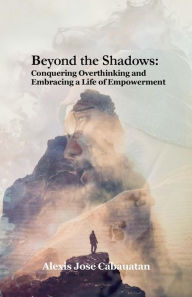 Title: Beyond the Shadows: Conquering Overthinking and Embracing a Life of Empowerment, Author: Alexis Cabauatan