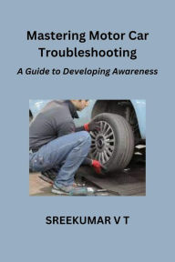Title: Mastering Motor Car Troubleshooting: A Guide to Developing Awareness, Author: V T SREEKUMAR