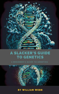 Title: A Slacker's Guide to Genetics: A Beginner's Guide to Genetics, Author: William Webb