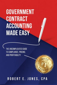 Title: Government Contract Accounting Made Easy: The Uncomplicated Guide to Compliance, Pricing, and Profitability, Author: Robert E. Jones