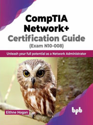 Title: CompTIA Network+ Certification Guide (Exam N10-008): Unleash your full potential as a Network Administrator, Author: Eithne Hogan