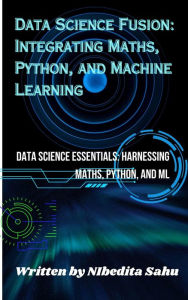 Title: Data Science Fusion: Integrating Maths, Python, and Machine Learning, Author: NIBEDITA Sahu