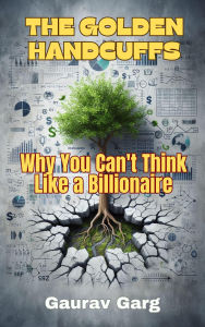 Title: The Golden Handcuffs: Why You Can't Think Like a Billionaire, Author: Gaurav Garg