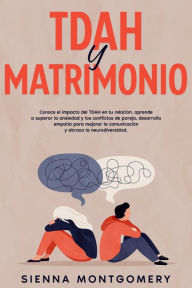 Title: TDAH y Matrimonio: Conoce el impacto del TDAH en tu relación, aprende a superar la ansiedad y los conflictos de pareja, desarrolla empatía para mejorar la comunicación y abraza la neurodiversidad., Author: Sienna Montgomery