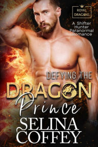 Title: Defying The Dragon Prince: A Shifter Hunter Paranormal Romance (Royal Dragons, #2), Author: Selina Coffey