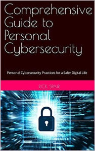 Title: Comprehensive Guide to Personal Cybersecurity: Personal Cybersecurity Practices for a Safer Digital Life, Author: Rick Spair
