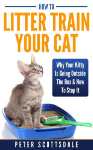 Title: How To Litter Train Your Cat: Why Your Kitty Is Going Outside The Box & How To Stop It, Author: Peter Scottsdale