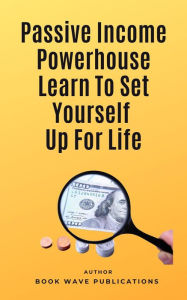 Title: Passive Income Powerhouse Learn To Set Yourself Up For Life, Author: Book Wave Publications