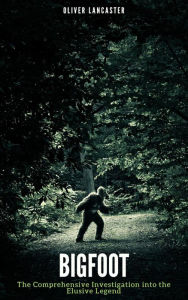 Title: Bigfoot: The Comprehensive Investigation into the Elusive Legend, Author: Oliver Lancaster