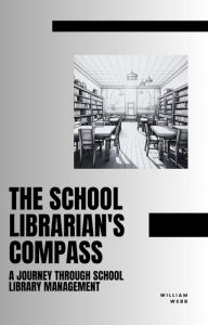 Title: The School Librarian's Compass: A Journey Through School Library Management, Author: William Webb
