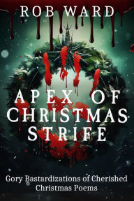 Title: Apex of Christmas Strife: Gory Bastardizations of Cherished Christmas Poems, Author: Rob Ward