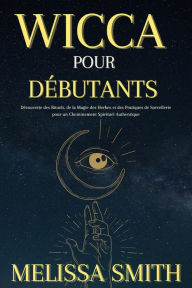 Title: Wicca pour Débutants : Découverte des Rituels, de la Magie des Herbes et des Pratiques de Sorcellerie pour un Cheminement Spirituel Authentique, Author: Melissa Smith