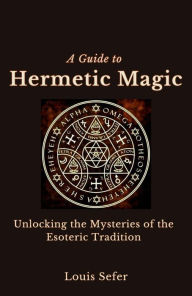 Title: A Guide to Hermetic Magic: Unlocking the Mysteries of the Esoteric Tradition, Author: Louis Sefer