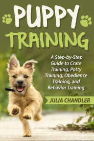 Title: Puppy Training: A Step-by-Step Guide to Crate Training, Potty Training, Obedience Training, and Behavior Training, Author: Julia Chandler